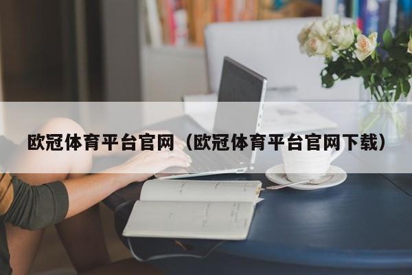 欧冠体育平台官网（欧冠体育平台官网下载）