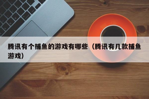 腾讯有个捕鱼的游戏有哪些（腾讯有几款捕鱼游戏）