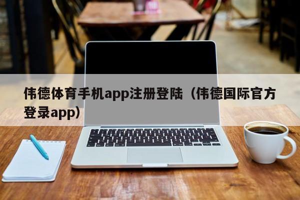 伟德体育手机app注册登陆（伟德国际官方登录app）