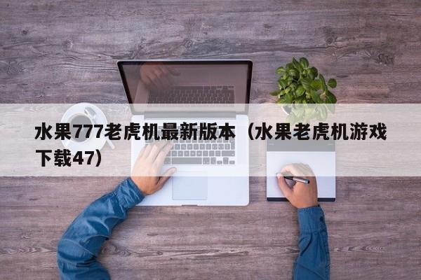 水果777老虎机最新版本（水果老虎机游戏下载47）