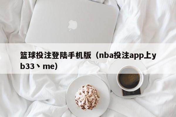 篮球投注登陆手机版（nba投注app上yb33丶me）