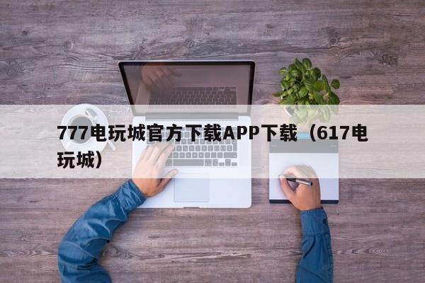 777电玩城官方下载APP下载（617电玩城）