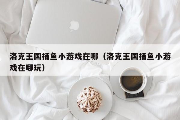 洛克王国捕鱼小游戏在哪（洛克王国捕鱼小游戏在哪玩）