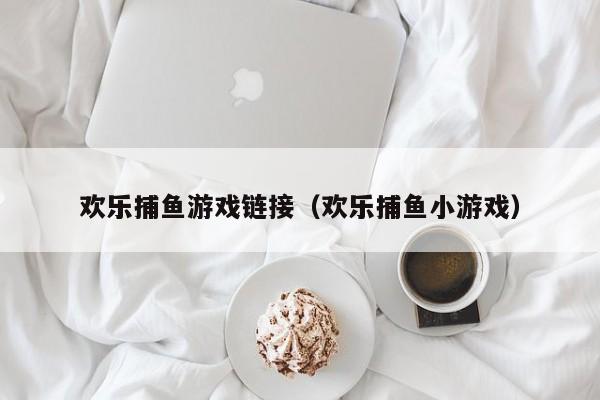 欢乐捕鱼游戏链接（欢乐捕鱼小游戏）