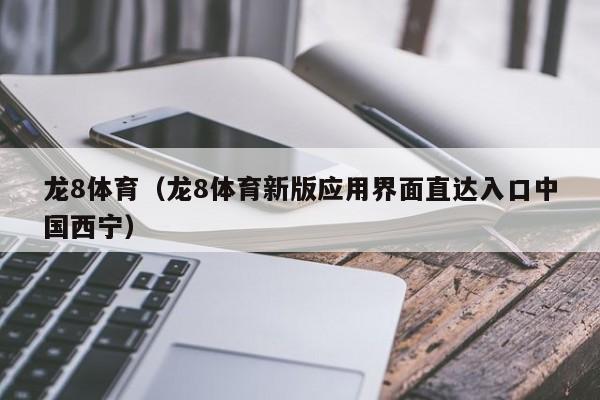 龙8体育（龙8体育新版应用界面直达入口中国西宁）