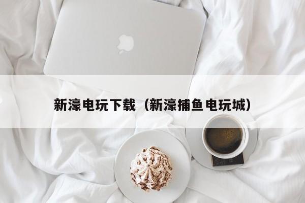 新濠电玩下载（新濠捕鱼电玩城）