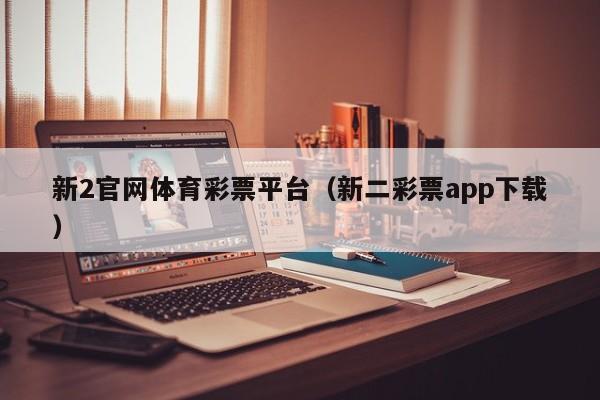 新2官网体育彩票平台（新二彩票app下载）