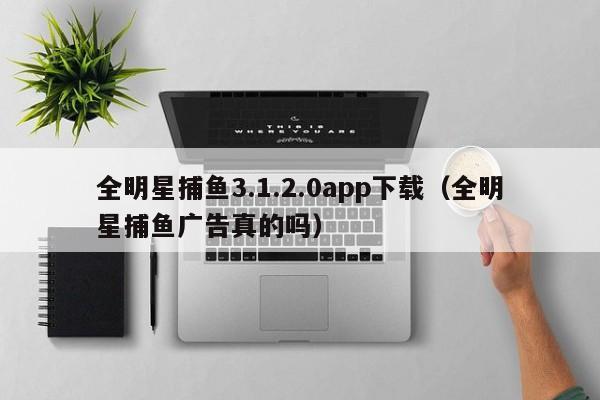 全明星捕鱼3.1.2.0app下载（全明星捕鱼广告真的吗）