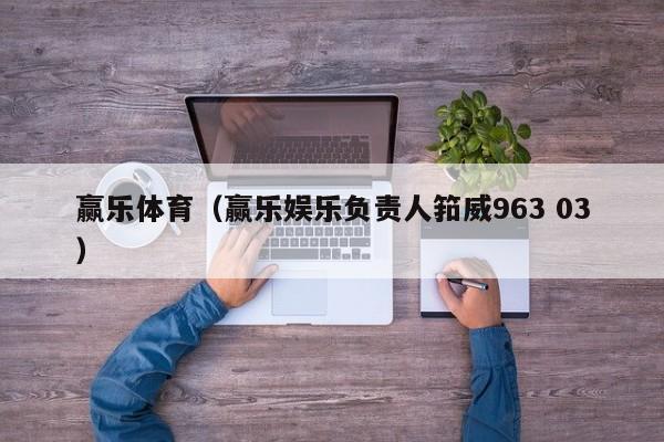 赢乐体育（赢乐娱乐负责人筘威963 03）