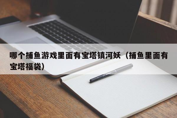 哪个捕鱼游戏里面有宝塔镇河妖（捕鱼里面有宝塔福袋）