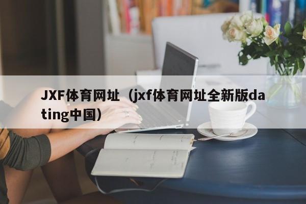 JXF体育网址（jxf体育网址全新版dating中国）