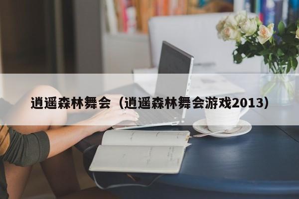 逍遥森林舞会（逍遥森林舞会游戏2013）逍遥森林舞会