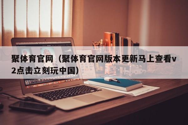 聚体育官网（聚体育官网版本更新马上查看v2点击立刻玩中国）聚体育官网v2版本更新，点击立刻玩