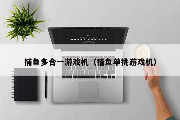 捕鱼多合一游戏机（捕鱼单挑游戏机）