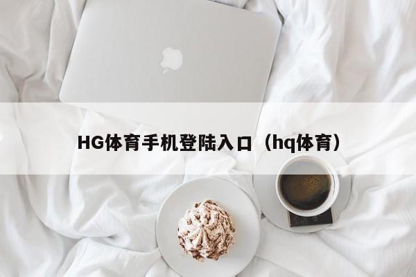 HG体育手机登陆入口（hq体育）