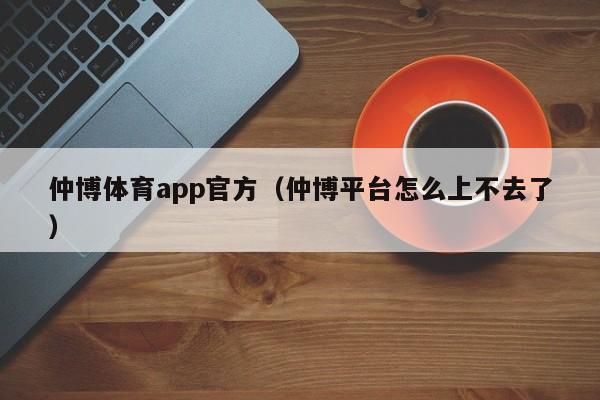仲博体育app官方（仲博平台怎么上不去了）