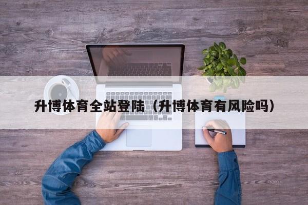 升博体育全站登陆（升博体育有风险吗）
