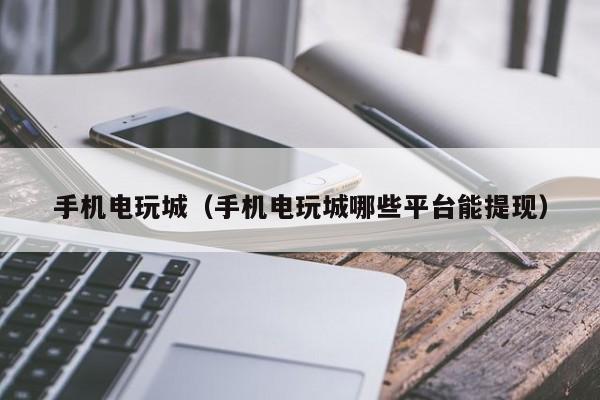 手机电玩城（手机电玩城哪些平台能提现）