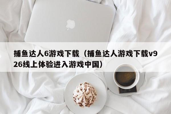 捕鱼达人6游戏下载（捕鱼达人游戏下载v926线上体验进入游戏中国）