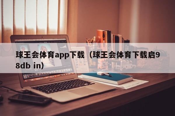 球王会体育app下载（球王会体育下载启98db in）