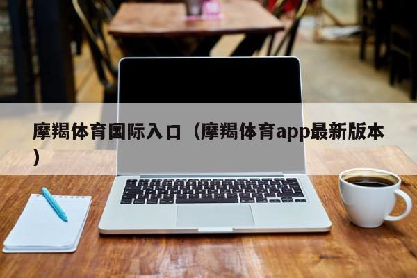 摩羯体育国际入口（摩羯体育app最新版本）