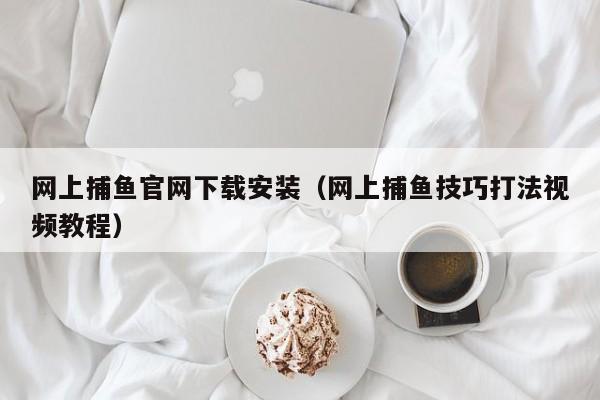 网上捕鱼官网下载安装（网上捕鱼技巧打法视频教程）