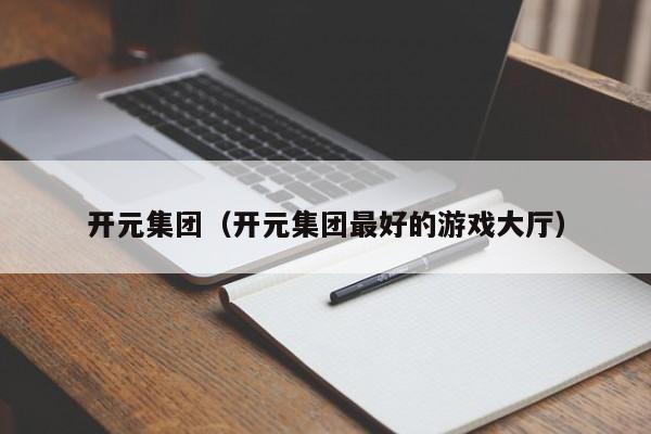 开元集团（开元集团最好的游戏大厅）