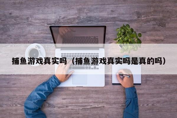 捕鱼游戏真实吗（捕鱼游戏真实吗是真的吗）