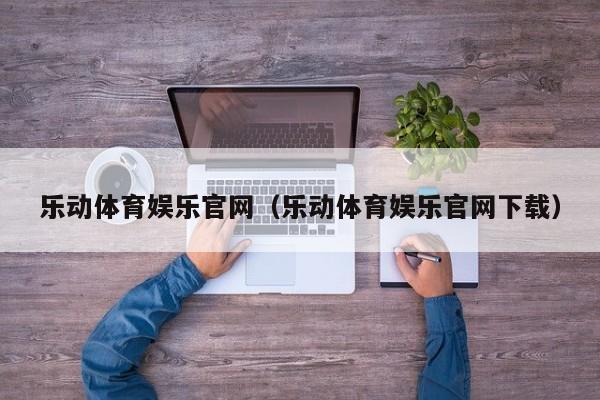 乐动体育娱乐官网（乐动体育娱乐官网下载）乐动体育娱乐官网下载