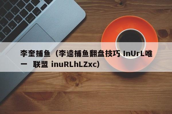 李奎捕鱼（李逵捕鱼翻盘技巧 InUrL唯一  联盟 inuRLhLZxc）