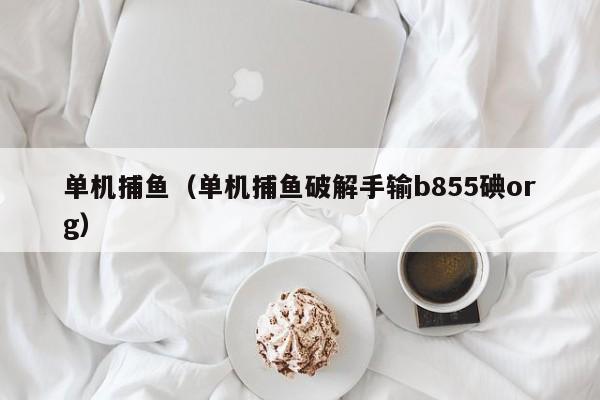 单机捕鱼（单机捕鱼破解手输b855碘org）