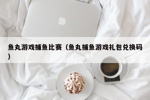 鱼丸游戏捕鱼比赛（鱼丸捕鱼游戏礼包兑换码）