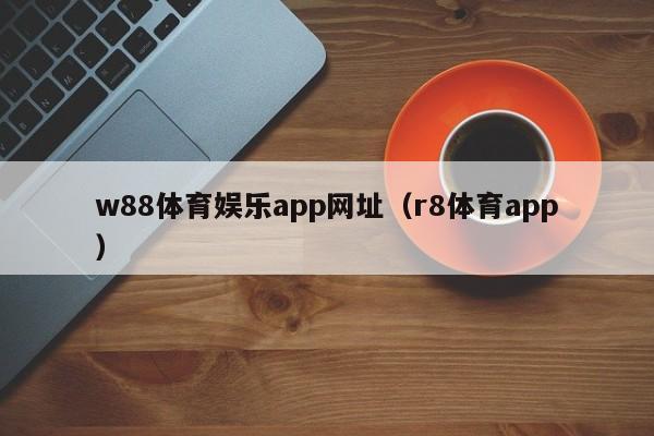 w88体育娱乐app网址（r8体育app）