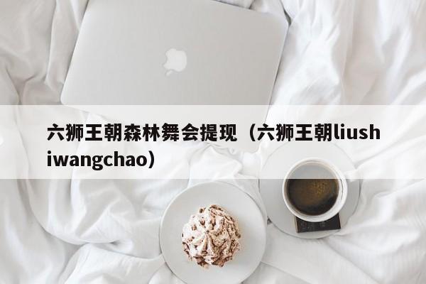 六狮王朝森林舞会提现（六狮王朝liushiwangchao）