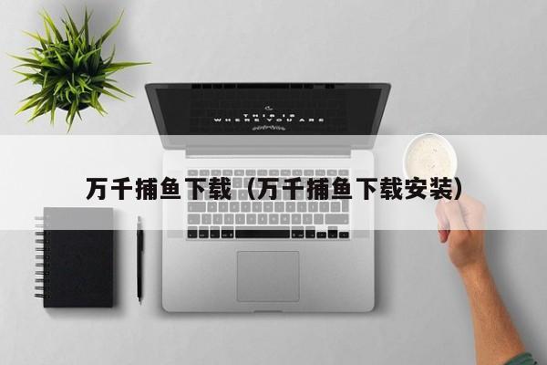 万千捕鱼下载（万千捕鱼下载安装）