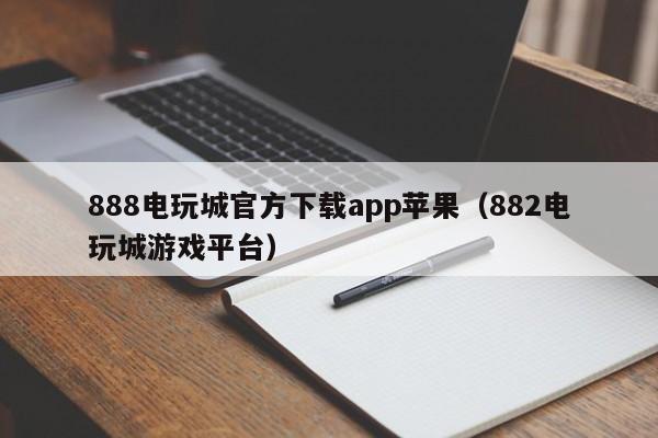 888电玩城官方下载app苹果（882电玩城游戏平台）