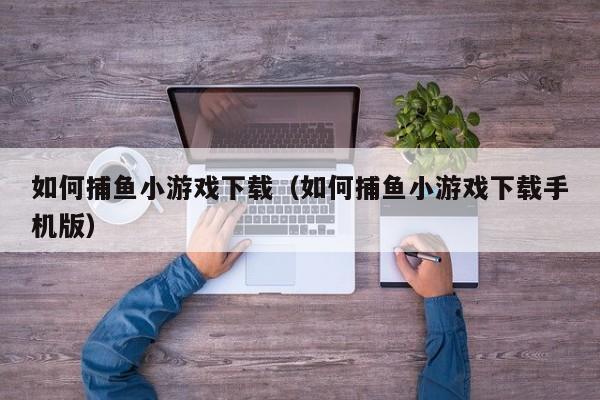 如何捕鱼小游戏下载（如何捕鱼小游戏下载手机版）