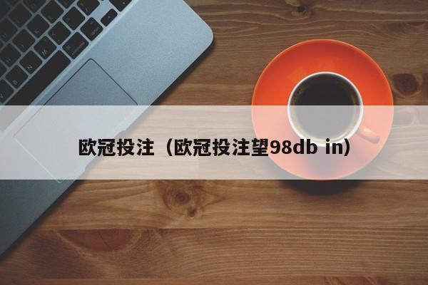 欧冠投注（欧冠投注望98db in）