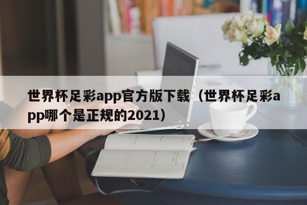 世界杯足彩app官方版下载（世界杯足彩app哪个是正规的2021）