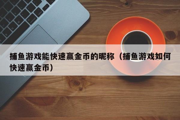 捕鱼游戏能快速赢金币的昵称（捕鱼游戏如何快速赢金币）