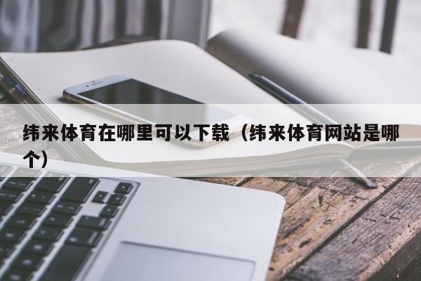 纬来体育在哪里可以下载（纬来体育网站是哪个）