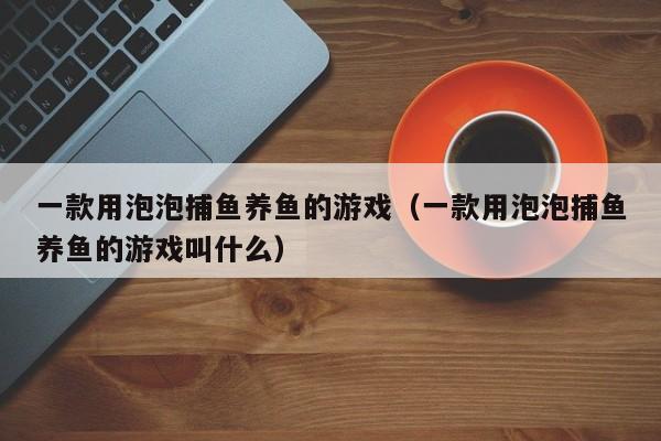一款用泡泡捕鱼养鱼的游戏（一款用泡泡捕鱼养鱼的游戏叫什么）