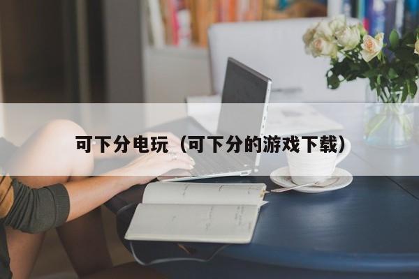 可下分电玩（可下分的游戏下载）