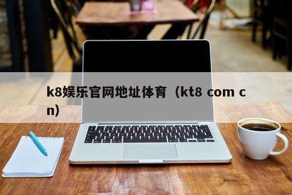 k8娱乐官网地址体育（kt8 com cn）