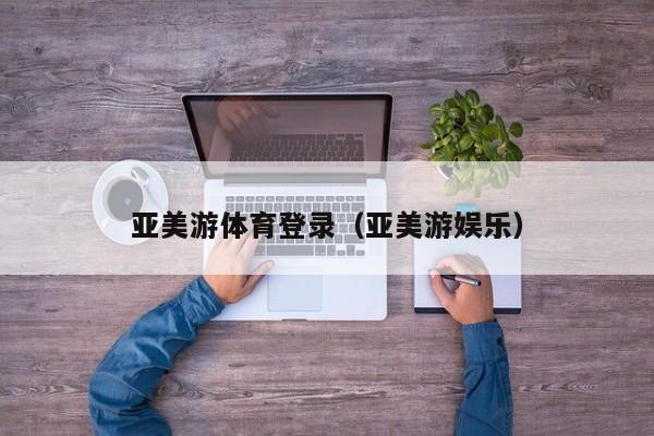 亚美游体育登录（亚美游娱乐）