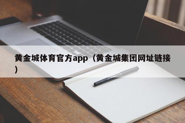 黄金城体育官方app（黄金城集团网址链接）