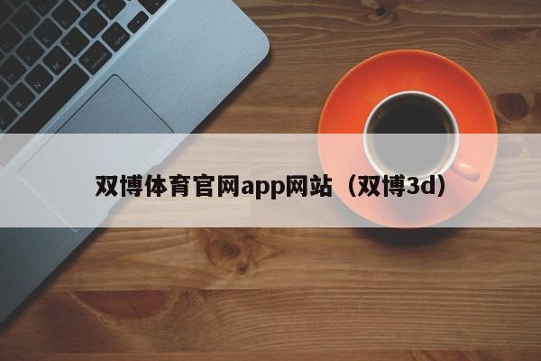 双博体育官网app网站（双博3d）