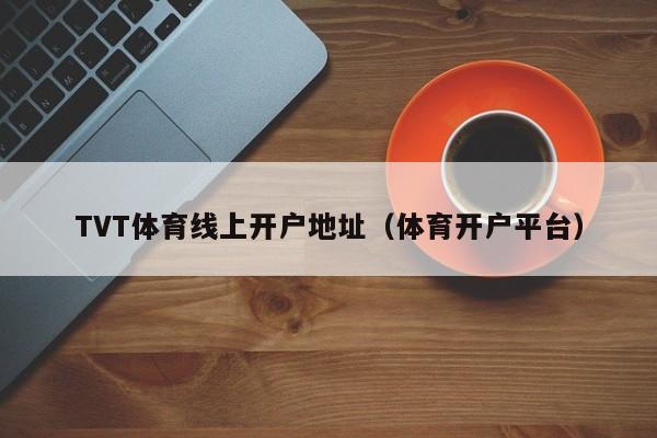 TVT体育线上开户地址（体育开户平台）
