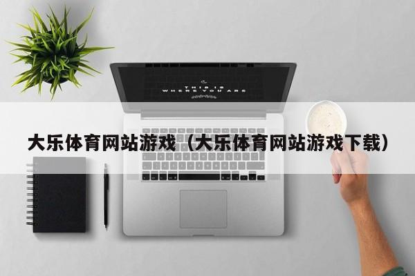 大乐体育网站游戏（大乐体育网站游戏下载）大乐体育游戏下载，畅玩网站热门游戏合集