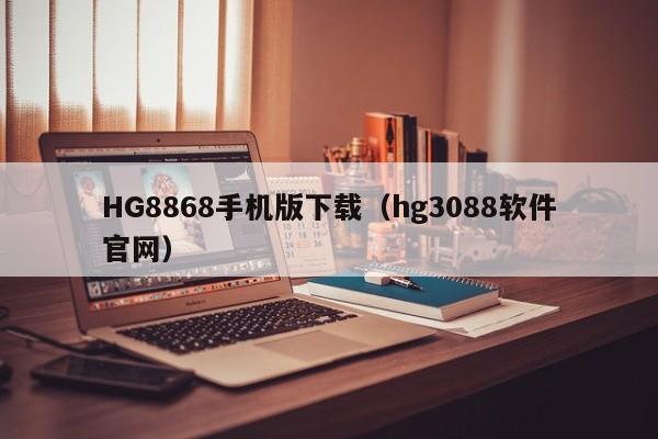 HG8868手机版下载（hg3088软件官网）